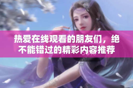 热爱在线观看的朋友们，绝不能错过的精彩内容推荐
