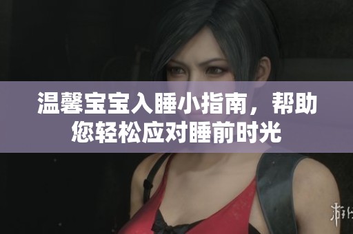 温馨宝宝入睡小指南，帮助您轻松应对睡前时光