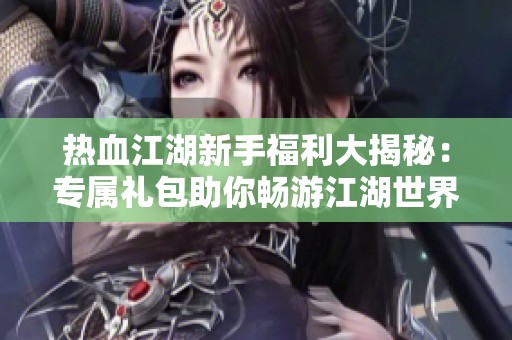 热血江湖新手福利大揭秘：专属礼包助你畅游江湖世界