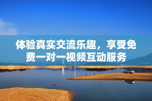 体验真实交流乐趣，享受免费一对一视频互动服务