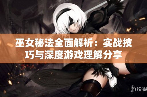 巫女秘法全面解析：实战技巧与深度游戏理解分享
