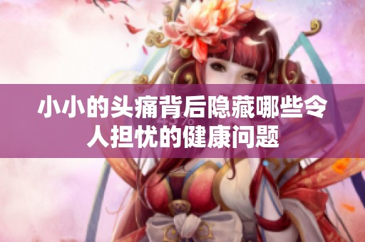 小小的头痛背后隐藏哪些令人担忧的健康问题