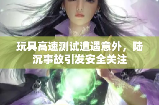 玩具高速测试遭遇意外，陆沉事故引发安全关注