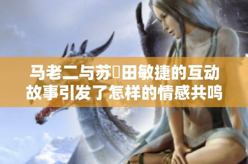 马老二与苏玥田敏捷的互动故事引发了怎样的情感共鸣