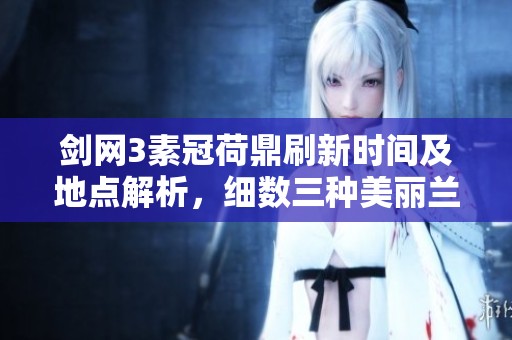 剑网3素冠荷鼎刷新时间及地点解析，细数三种美丽兰花特点与挑战