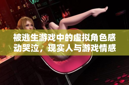 被逃生游戏中的虚拟角色感动哭泣，现实人与游戏情感交织