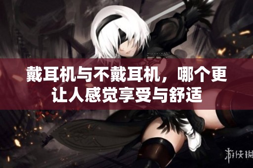 戴耳机与不戴耳机，哪个更让人感觉享受与舒适