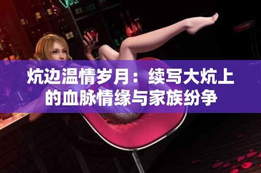 炕边温情岁月：续写大炕上的血脉情缘与家族纷争