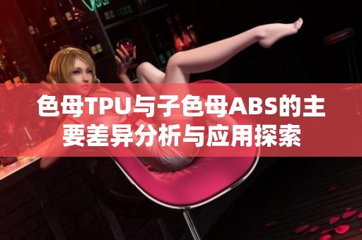 色母TPU与子色母ABS的主要差异分析与应用探索