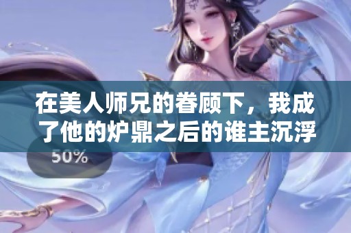 在美人师兄的眷顾下，我成了他的炉鼎之后的谁主沉浮