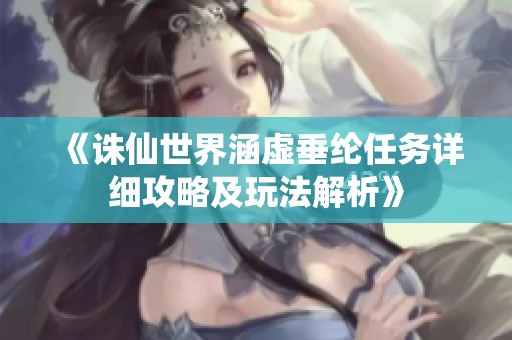 《诛仙世界涵虚垂纶任务详细攻略及玩法解析》