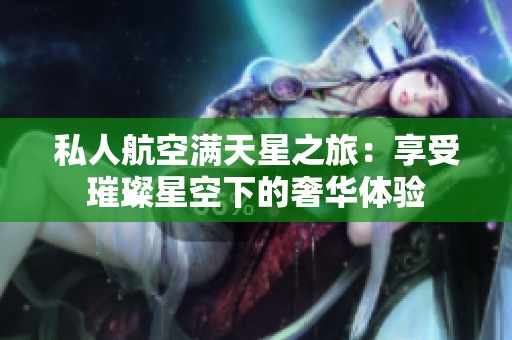 私人航空满天星之旅：享受璀璨星空下的奢华体验