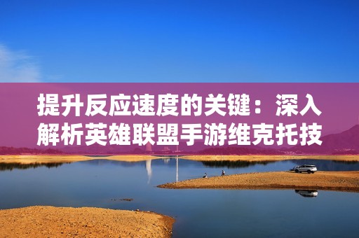 提升反应速度的关键：深入解析英雄联盟手游维克托技能设置