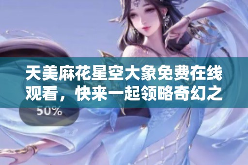 天美麻花星空大象免费在线观看，快来一起领略奇幻之旅！