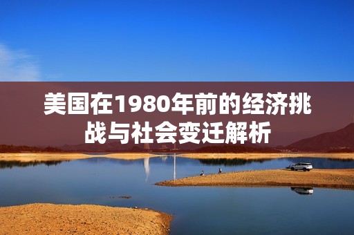 美国在1980年前的经济挑战与社会变迁解析
