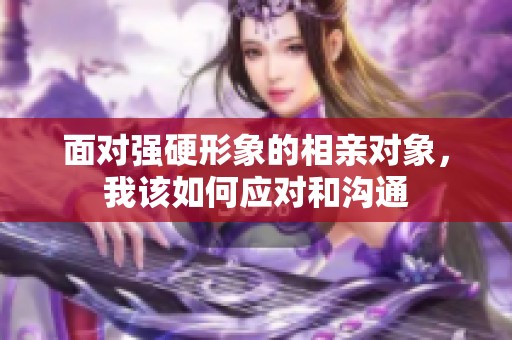 面对强硬形象的相亲对象，我该如何应对和沟通