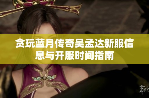 贪玩蓝月传奇吴孟达新服信息与开服时间指南