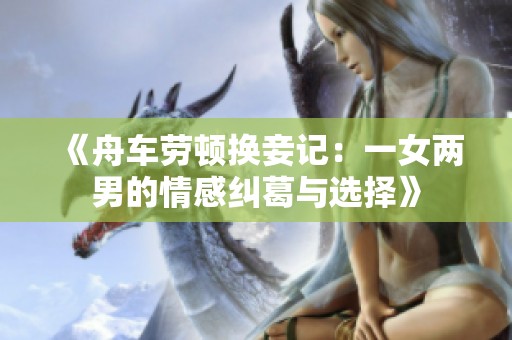 《舟车劳顿换妾记：一女两男的情感纠葛与选择》