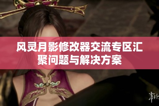 风灵月影修改器交流专区汇聚问题与解决方案