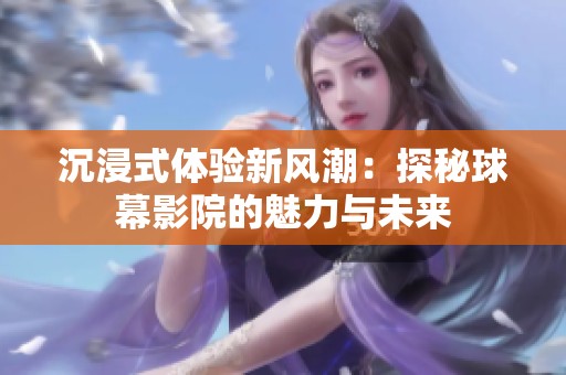 沉浸式体验新风潮：探秘球幕影院的魅力与未来