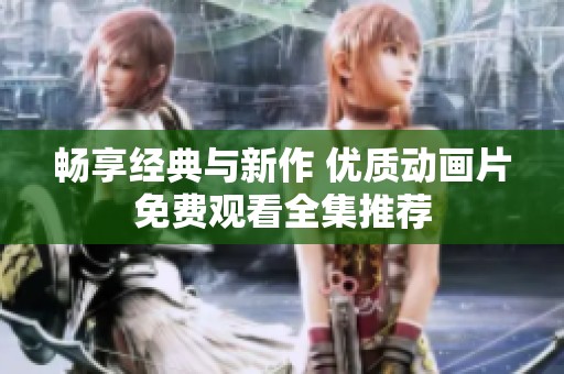 畅享经典与新作 优质动画片免费观看全集推荐