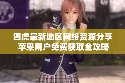 四虎最新地区网络资源分享 苹果用户免费获取全攻略