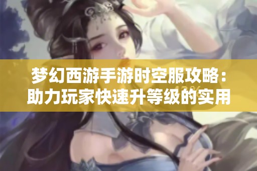 梦幻西游手游时空服攻略：助力玩家快速升等级的实用秘籍