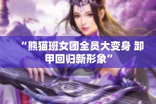 “熊猫班女团全员大变身 卸甲回归新形象”