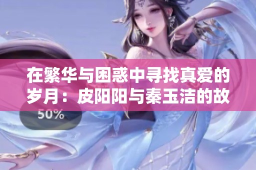 在繁华与困惑中寻找真爱的岁月：皮阳阳与秦玉洁的故事