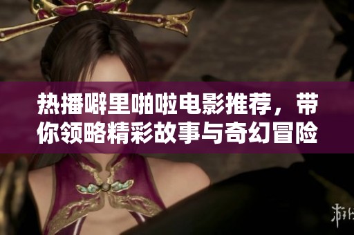 热播噼里啪啦电影推荐，带你领略精彩故事与奇幻冒险