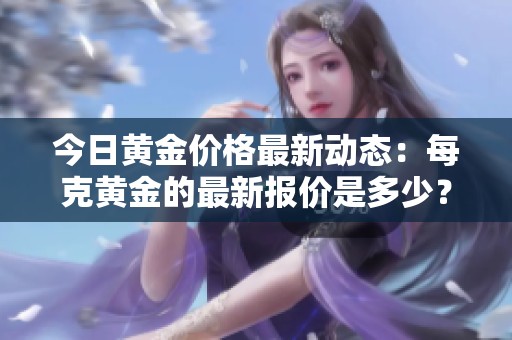 今日黄金价格最新动态：每克黄金的最新报价是多少？