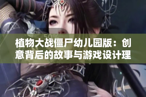 植物大战僵尸幼儿园版：创意背后的故事与游戏设计理念深度解析