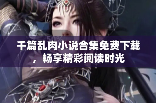 千篇乱肉小说合集免费下载，畅享精彩阅读时光