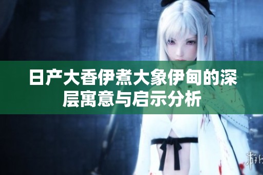 日产大香伊煮大象伊甸的深层寓意与启示分析