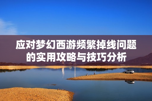 应对梦幻西游频繁掉线问题的实用攻略与技巧分析