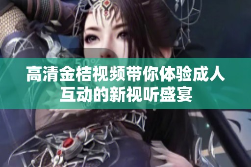 高清金桔视频带你体验成人互动的新视听盛宴