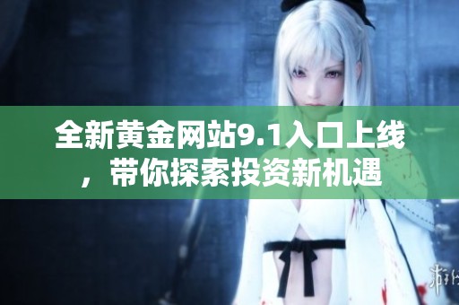 全新黄金网站9.1入口上线，带你探索投资新机遇