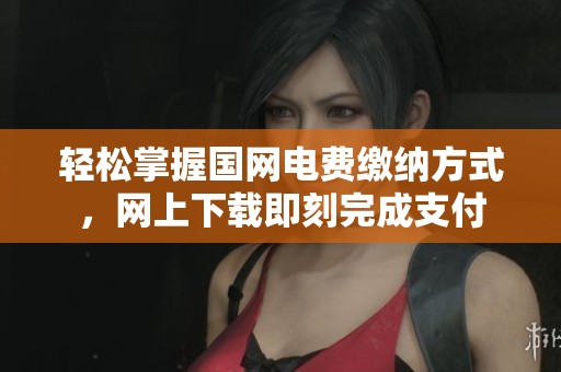 轻松掌握国网电费缴纳方式，网上下载即刻完成支付