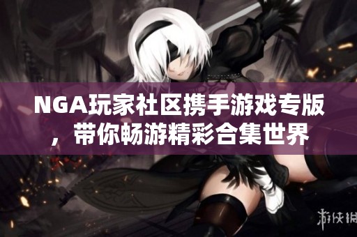 NGA玩家社区携手游戏专版，带你畅游精彩合集世界