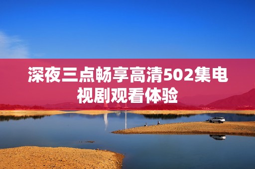 深夜三点畅享高清502集电视剧观看体验