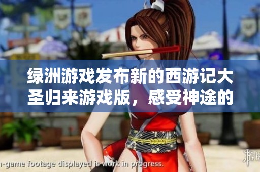 绿洲游戏发布新的西游记大圣归来游戏版，感受神途的魅力与冒险