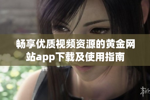 畅享优质视频资源的黄金网站app下载及使用指南