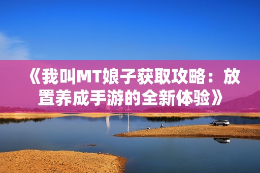 《我叫MT娘子获取攻略：放置养成手游的全新体验》