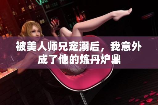 被美人师兄宠溺后，我意外成了他的炼丹炉鼎