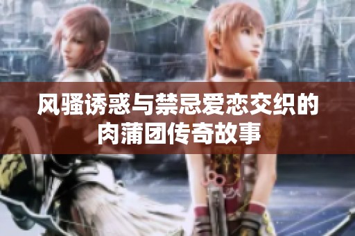 风骚诱惑与禁忌爱恋交织的肉蒲团传奇故事