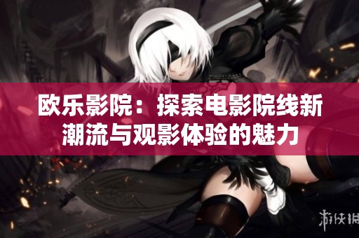 欧乐影院：探索电影院线新潮流与观影体验的魅力