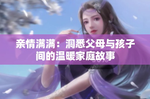 亲情满满：洞悉父母与孩子间的温暖家庭故事