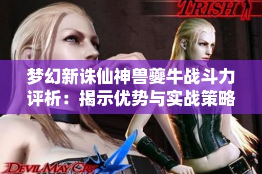 梦幻新诛仙神兽夔牛战斗力评析：揭示优势与实战策略
