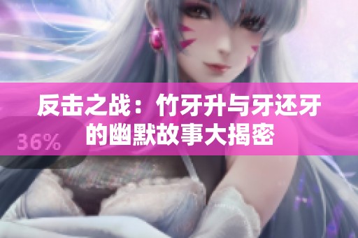 反击之战：竹牙升与牙还牙的幽默故事大揭密