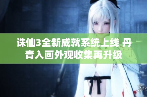 诛仙3全新成就系统上线 丹青入画外观收集再升级